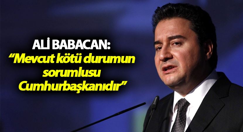 Ali Babacan: “Mevcut kötü durumun sorumlusu Cumhurbaşkanıdır”