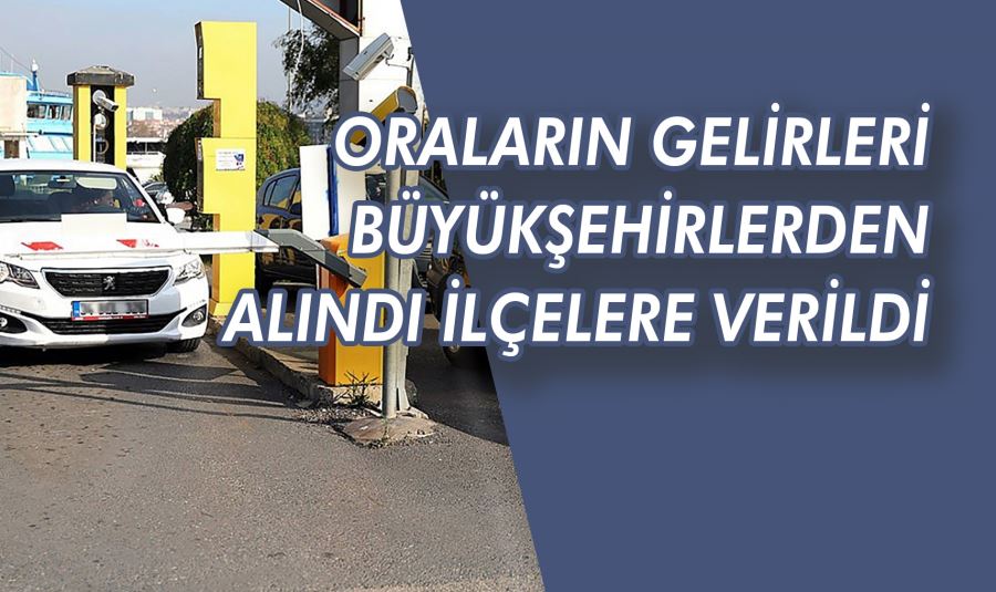 ORALARIN GELİRLERİ BÜYÜKŞEHİRLERDEN ALINDI İLÇELERE VERİLDİ