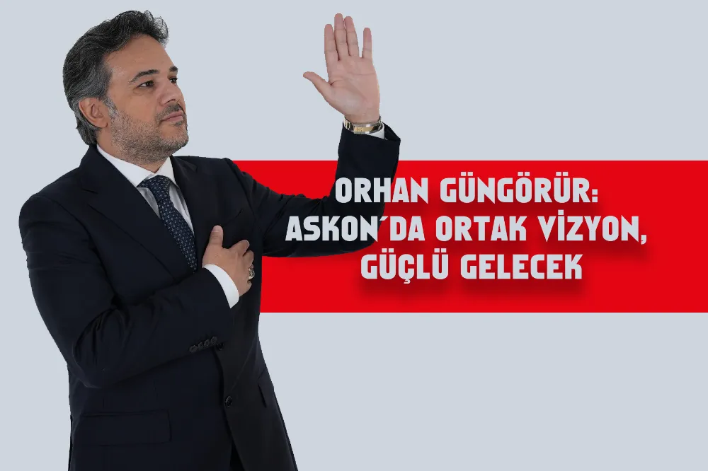 ORHAN GÜNGÖRÜR: ASKON’DA ORTAK VİZYON, GÜÇLÜ GELECEK