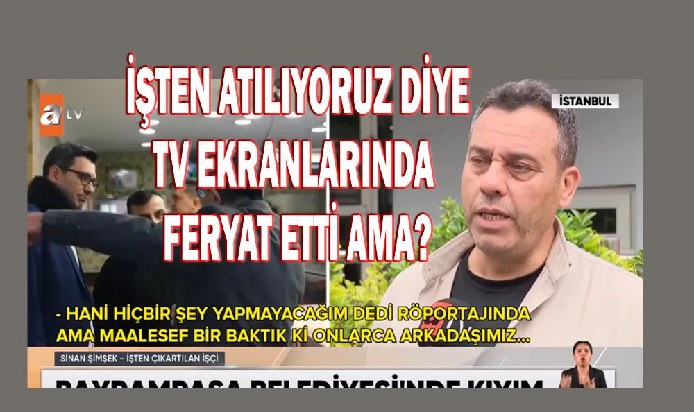 İŞTEN ATILIYORUZ DİYE TV EKRANLARINDA FERYAT ETTİ AMA?