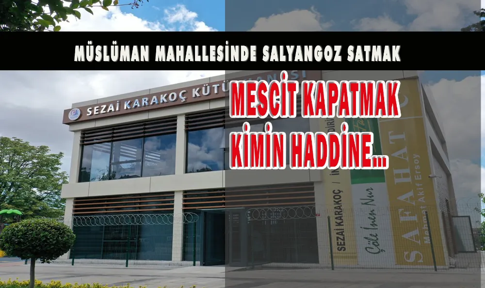 MÜSLÜMAN MAHALLESİNDE SALYANGOZ SATMAK  MESCİT KAPATMAK KİMİN HADDİNE…