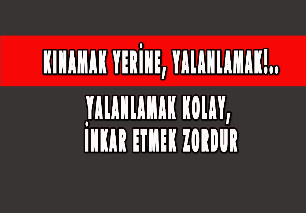 KINAMAK YERİNE, YALANLAMAK!.. YALANLAMAK KOLAY, İNKAR ETMEK ZORDUR 