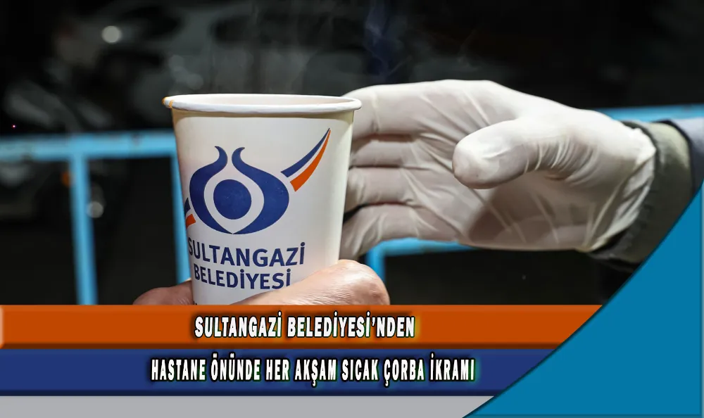 SULTANGAZİ BELEDİYESİ’NDEN HASTANE ÖNÜNDE HER AKŞAM SICAK ÇORBA İKRAMI