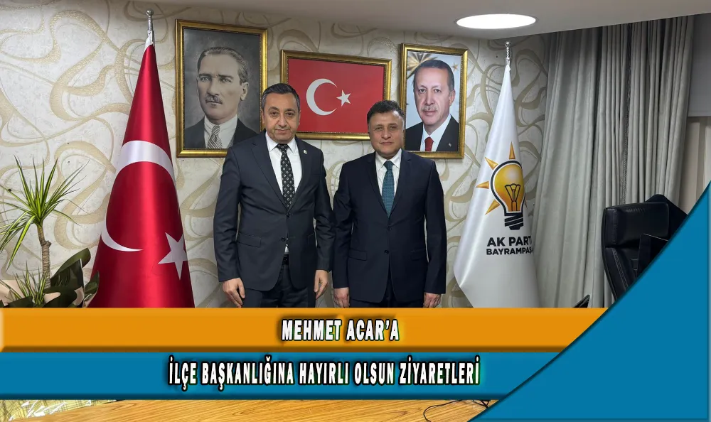 MEHMET ACAR’A İLÇE BAŞKANLIĞINA HAYIRLI OLSUN ZİYARETLERİ