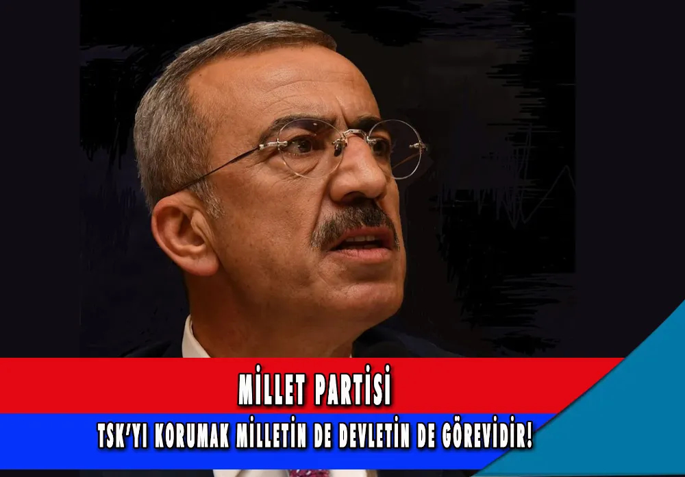 MİLLET PARTİSİ TSK’YI KORUMAK MİLLETİN DE DEVLETİN DE GÖREVİDİR!