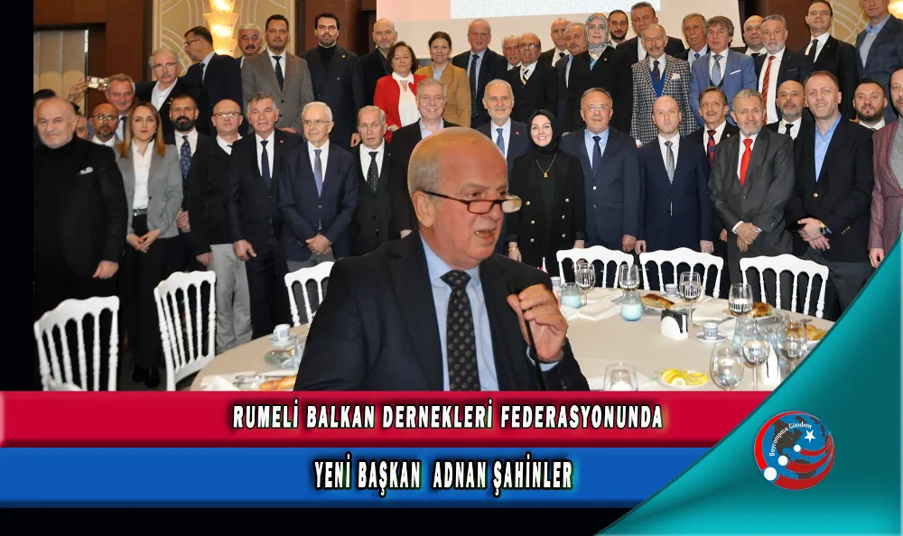 RUMELİ BALKAN DERNEKLERİ FEDERASYONUNDA YENİ BAŞKAN  ADNAN ŞAHİNLER 