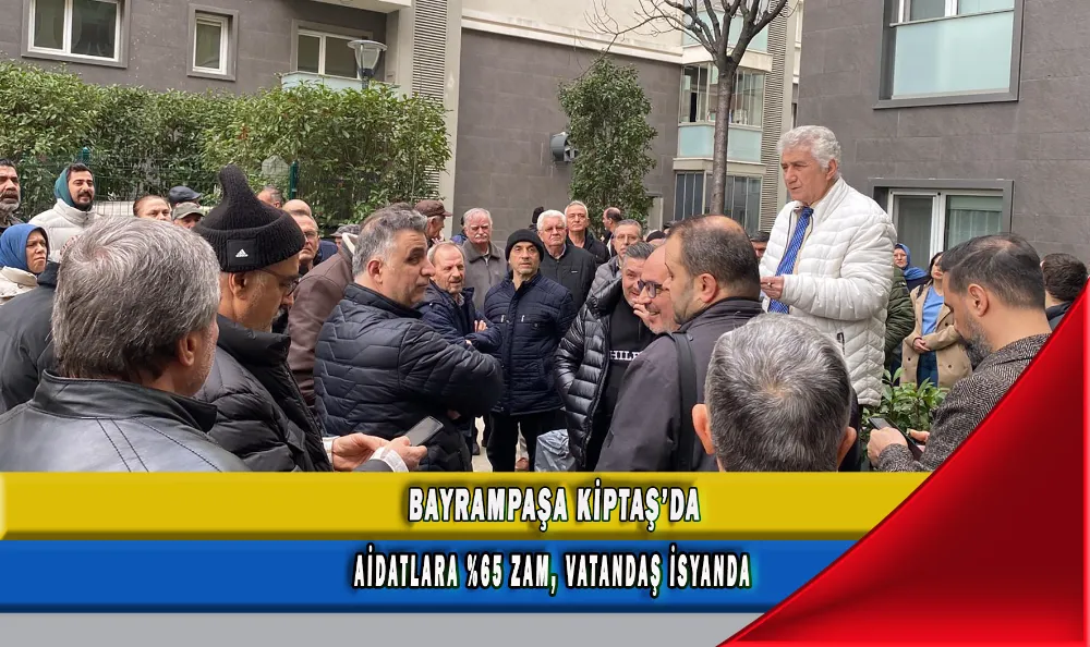 BAYRAMPAŞA KİPTAŞ’DA AİDATLARA %65 ZAM, VATANDAŞ İSYANDA