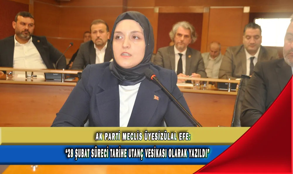 AK PARTİ MECLİS ÜYESİ ZÜLAL EFE. “28 ŞUBAT SÜRECİ TARİHE UTANÇ VESİKASI OLARAK YAZILDI”