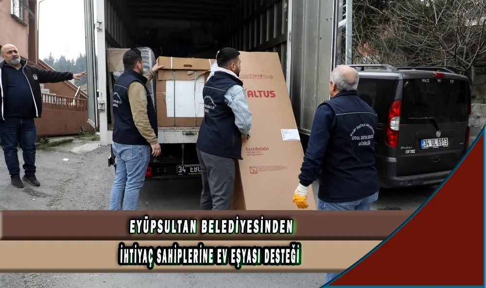 EYÜPSULTAN BELEDİYESİNDEN İHTİYAÇ SAHİPLERİNE EV EŞYASI DESTEĞİ 