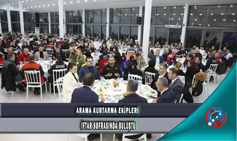 ARAMA KURTARMA EKİPLERİ İFTAR SOFRASINDA BULUŞTU