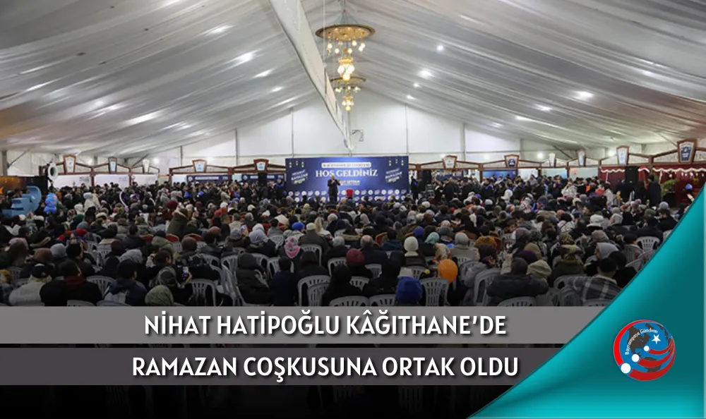 NİHAT HATİPOĞLU KÂĞITHANE’DE RAMAZAN COŞKUSUNA ORTAK OLDU