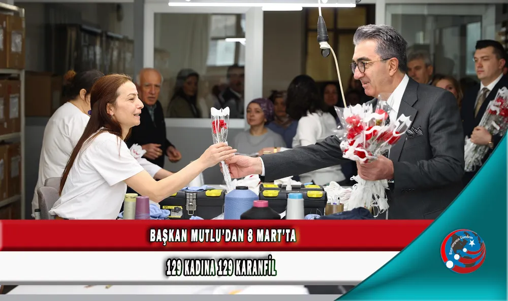 BAŞKAN MUTLU’DAN 8 MART’TA 129 KADINA 129 KARANFİL