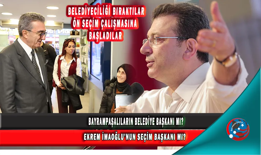 BAYRAMPAŞALILARIN BELEDİYE BAŞKANI MI? EKREM İMAOĞLU’NUN SEÇİM BAŞKANI MI?