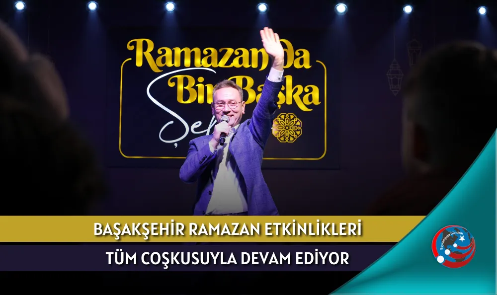 BAŞAKŞEHİR RAMAZAN ETKİNLİKLERİ TÜM COŞKUSUYLA DEVAM EDİYOR