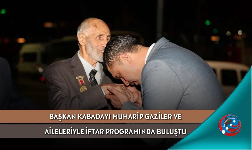 BAŞKAN KABADAYI MUHARİP GAZİLER VE AİLELERİYLE İFTAR PROGRAMINDA BULUŞTU