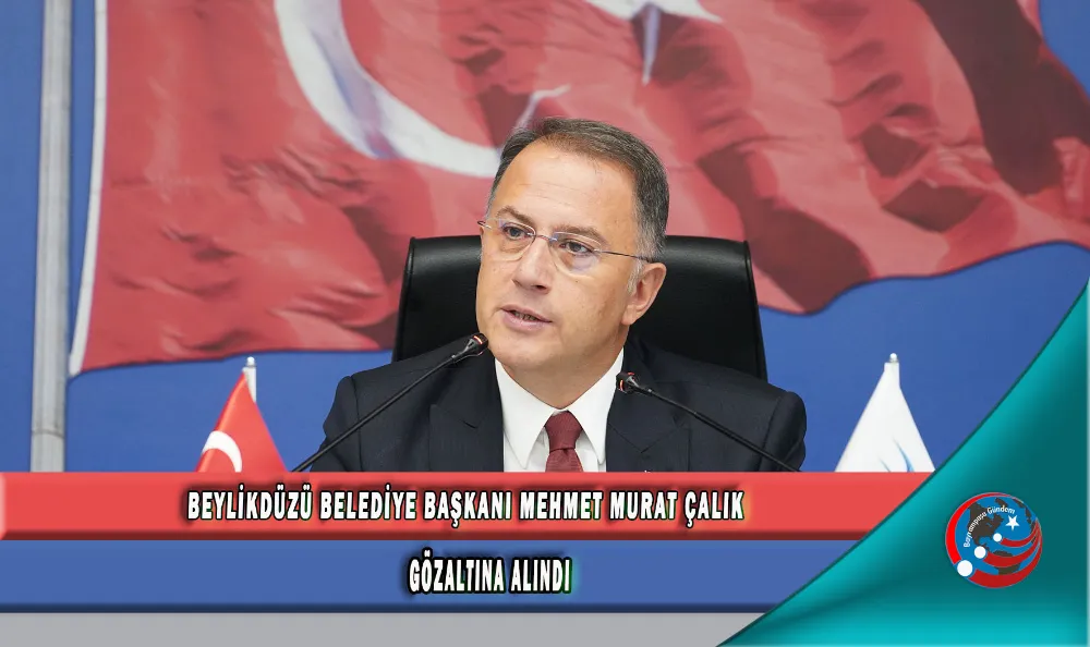 BEYLİKDÜZÜ BELEDİYE BAŞKANI MEHMET MURAT ÇALIK GÖZALTINA ALINDI