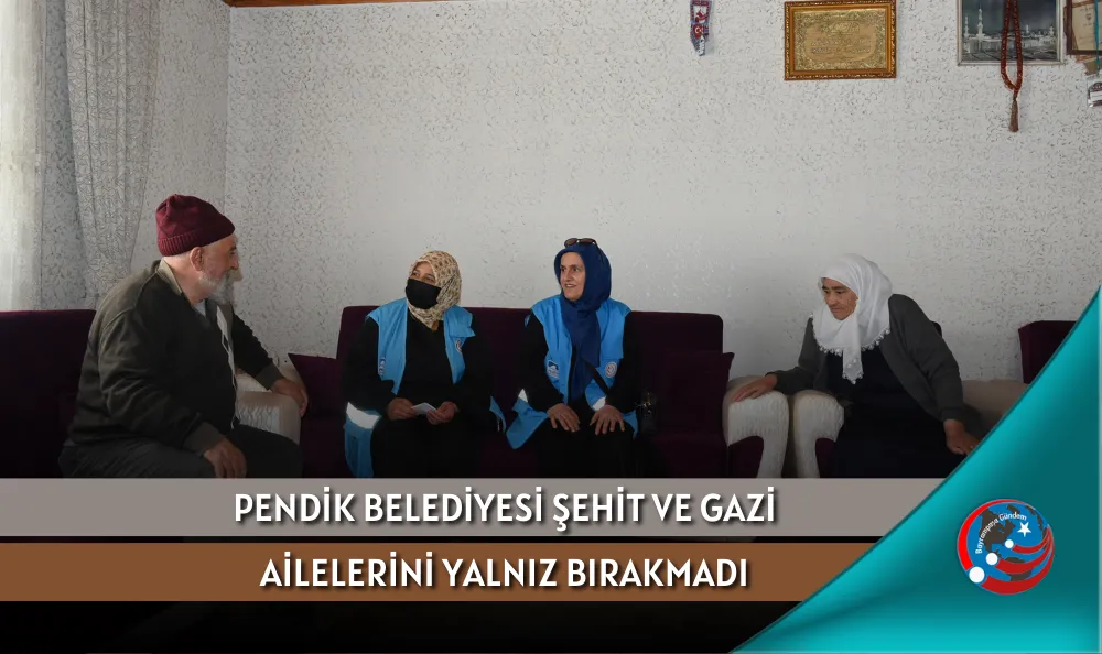 PENDİK BELEDİYESİ ŞEHİT VE GAZİ AİLELERİNİ YALNIZ BIRAKMADI