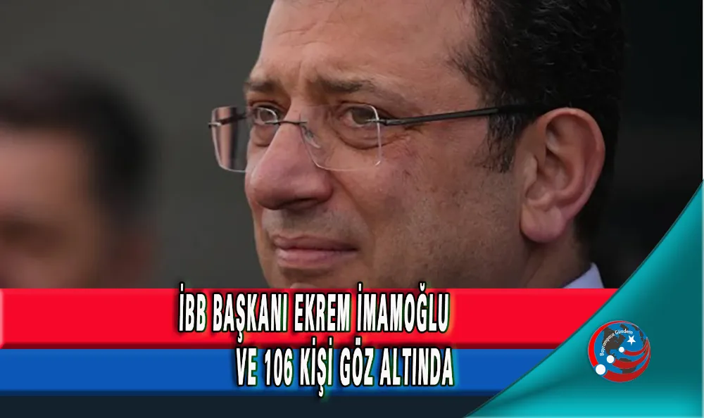 İBB BAŞKANI EKREM İŞMAMOĞLU VE 106 KİŞİ GÖZ ALTINDA