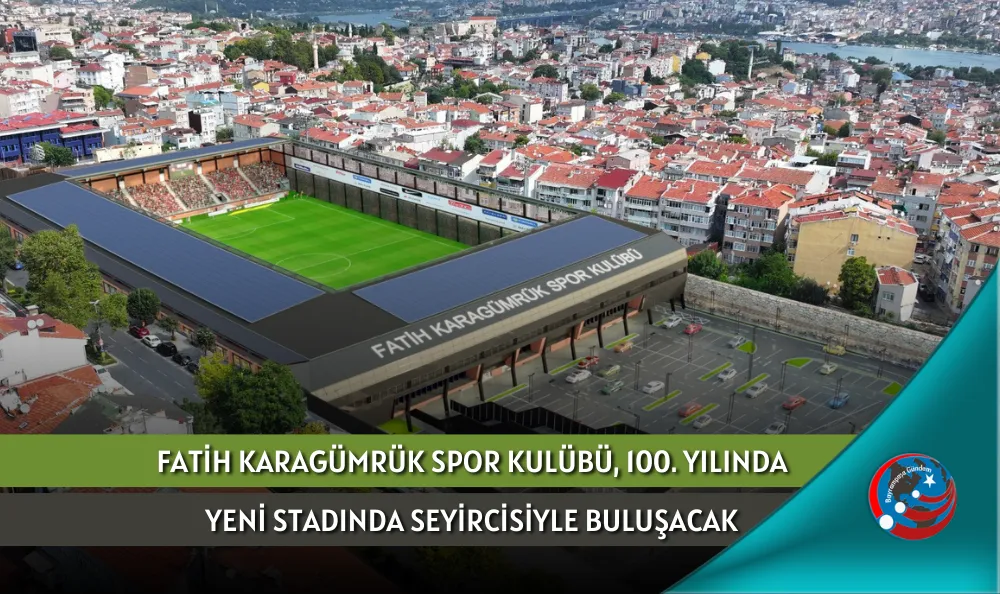 FATİH KARAGÜMRÜK SPOR KULÜBÜ, 100. YILINDA YENİ STADINDA SEYİRCİSİYLE BULUŞACAK