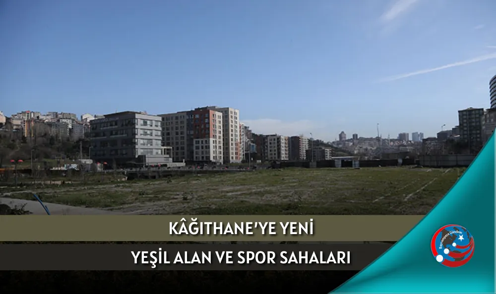 KÂĞITHANE’YE YENİ YEŞİL ALAN VE SPOR SAHALARI