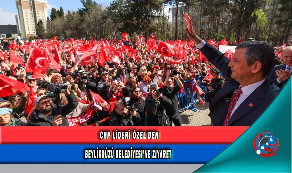  CHP LİDERİ ÖZEL’DEN BEYLİKDÜZÜ BELEDİYESİ’NE ZİYARET 