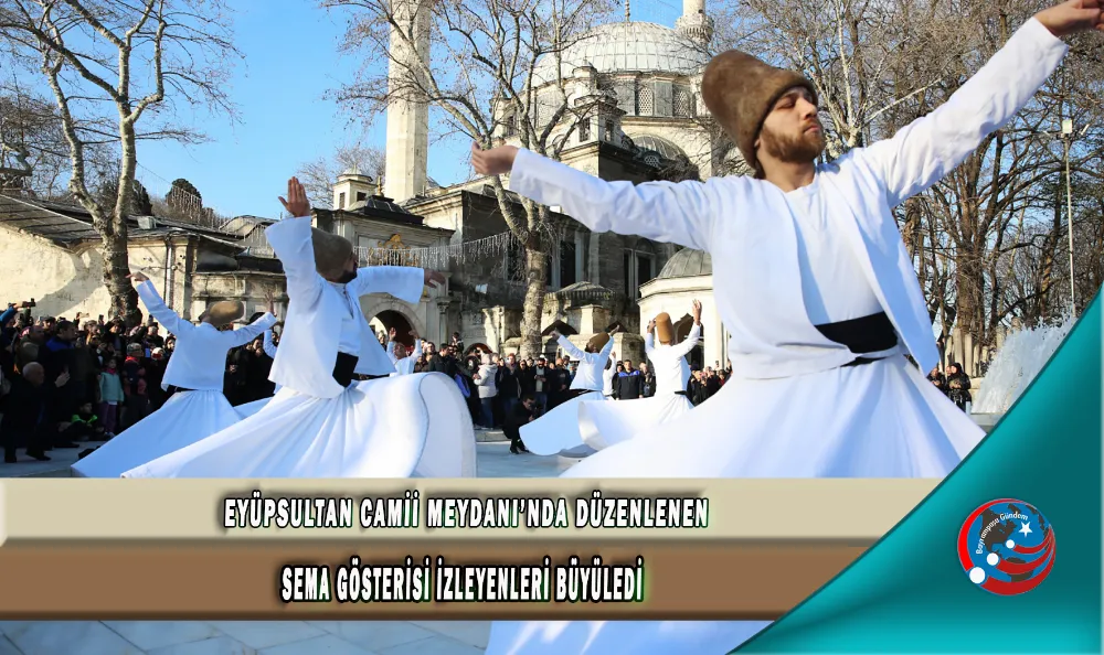 EYÜPSULTAN CAMİİ MEYDANI’NDA DÜZENLENEN SEMA GÖSTERİSİ İZLEYENLERİ BÜYÜLEDİ