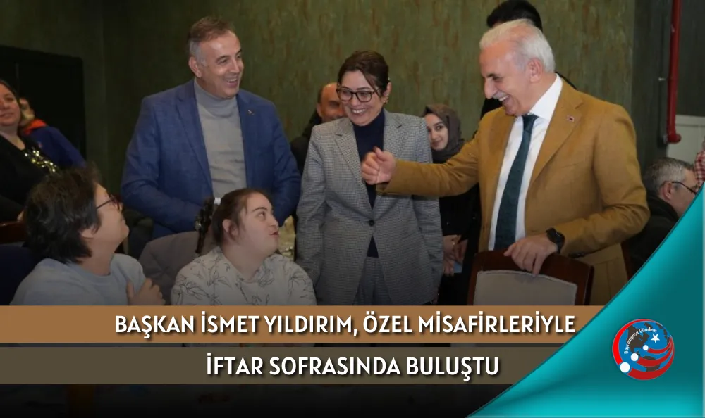 BAŞKAN İSMET YILDIRIM, ÖZEL MİSAFİRLERİYLE İFTAR SOFRASINDA BULUŞTU