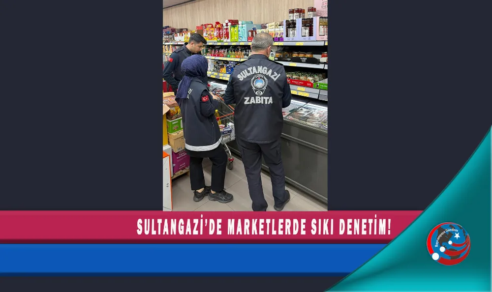 SULTANGAZİ’DE MARKETLERDE SIKI DENETİM