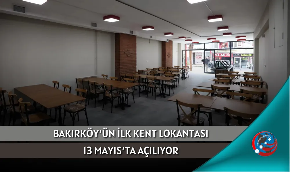 BAKIRKÖY’ÜN İLK KENT LOKANTASI 13 MAYIS’TA AÇILIYOR
