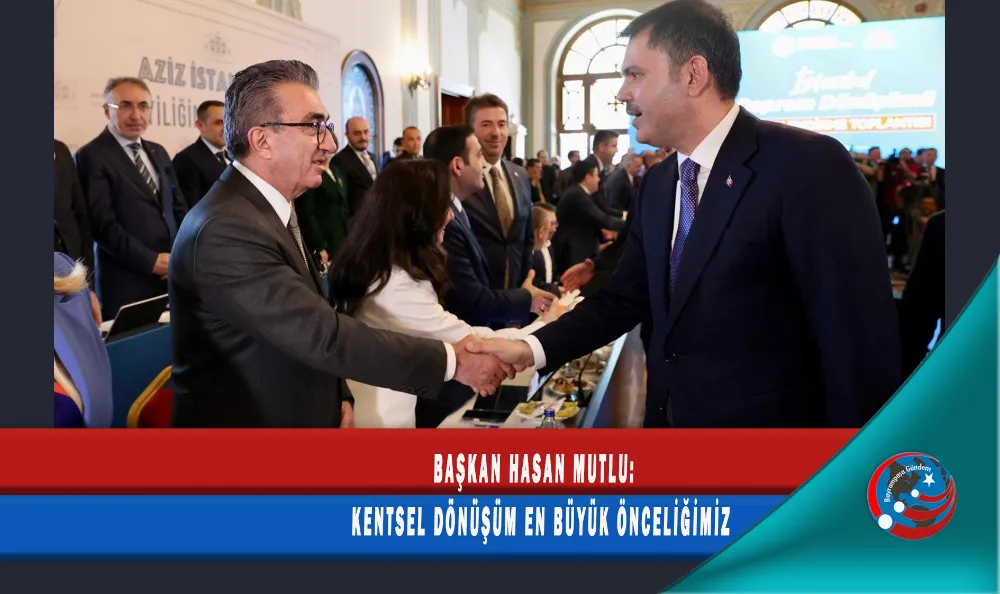 BAŞKAN HASAN MUTLU: KENTSEL DÖNÜŞÜM EN BÜYÜK ÖNCELİĞİMİZ