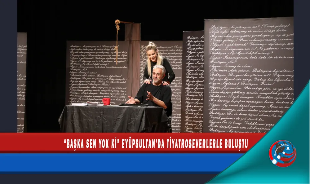 “BAŞKA SEN YOK Kİ” EYÜPSULTAN’DA TİYATROSEVERLERLE BULUŞTU