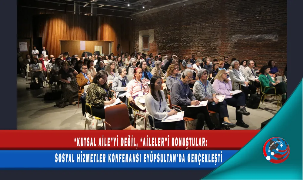 “KUTSAL AİLE”Yİ DEĞİL, “AİLELER”İ KONUŞTULAR: SOSYAL HİZMETLER KONFERANSI EYÜPSULTAN’DA GERÇEKLEŞTİ