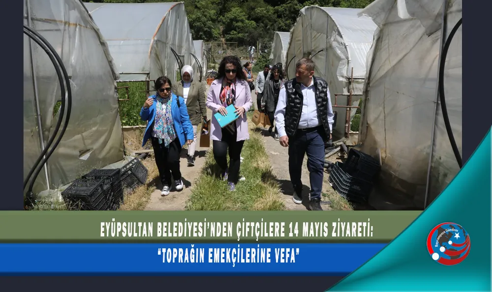 EYÜPSULTAN BELEDİYESİ’NDEN ÇİFTÇİLERE 14 MAYIS ZİYARETİ: “TOPRAĞIN EMEKÇİLERİNE VEFA”