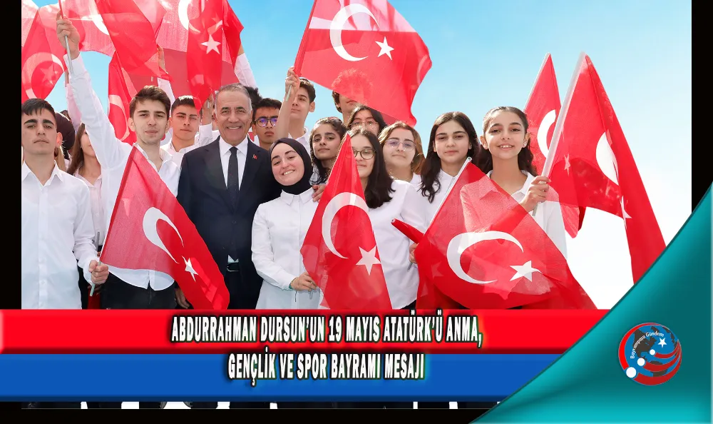 ABDURRAHMAN DURSUN’UN 19 MAYIS ATATÜRK’Ü ANMA, GENÇLİK VE SPOR BAYRAMI MESAJI 