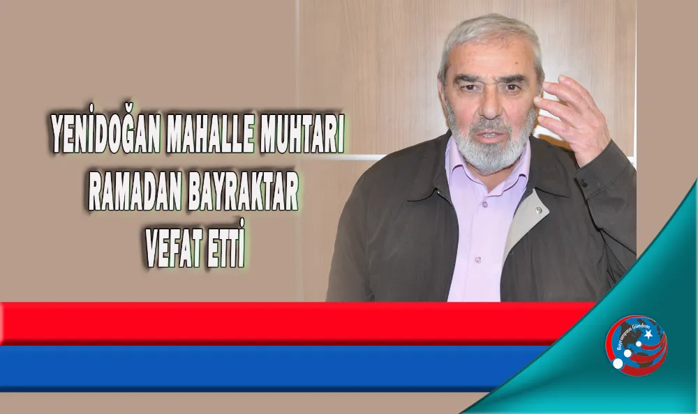 YENİDOĞAN MAHALLE MUHTARI RAMADAN BAYRAKTAR  VEFAT ETTİ