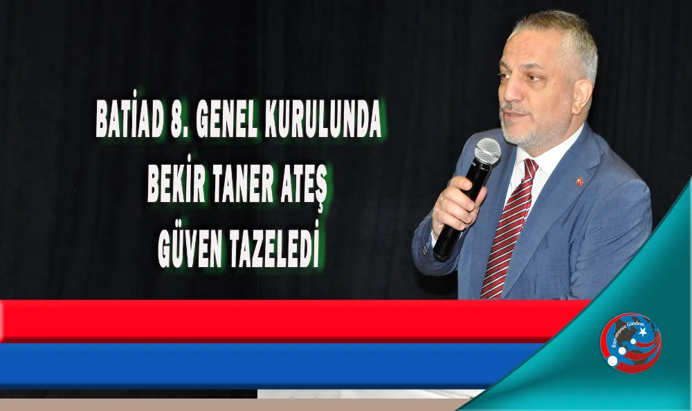 BATİAD 8. GENEL KURULUNDA BEKİR TANER ATEŞ GÜVEN TAZELEDİ