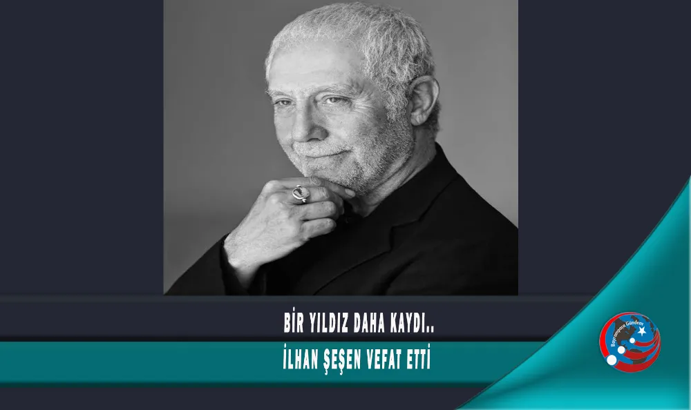 BİR YILDIZ DAHA KAYDI.. İLHAN ŞEŞEN VEFAT ETTİ