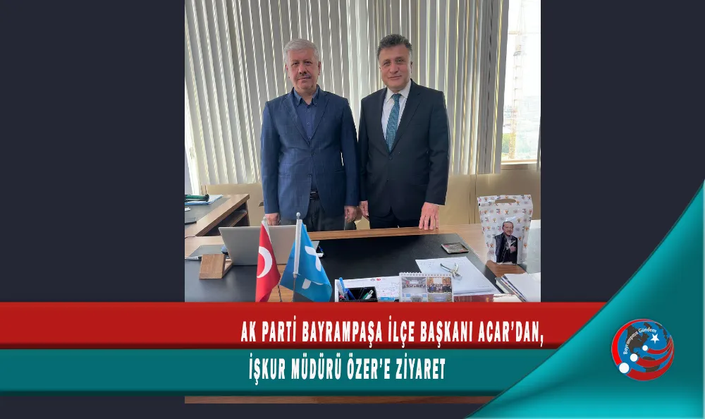 AK PARTİ BAYRAMPAŞA İLÇE BAŞKANI ACAR’DAN, İŞKUR MÜDÜRÜ ÖZER’E ZİYARET