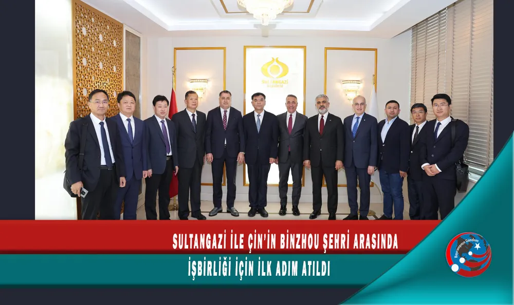 SULTANGAZİ İLE ÇİN’İN BİNZHOU ŞEHRİ ARASINDA İŞBİRLİĞİ İÇİN İLK ADIM ATILDI