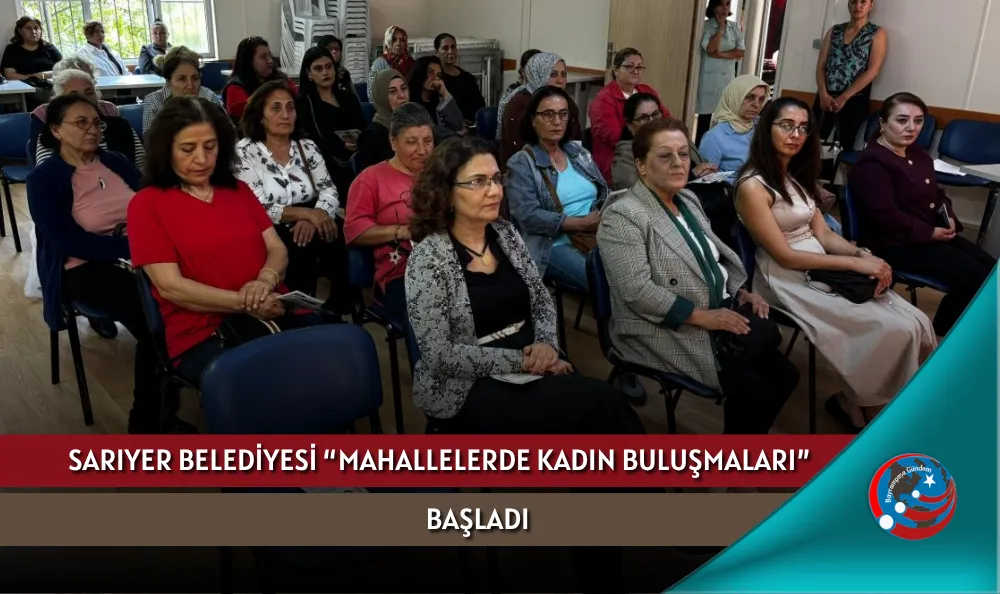 SARIYER BELEDİYESİ “MAHALLELERDE KADIN BULUŞMALARI” BAŞLADI