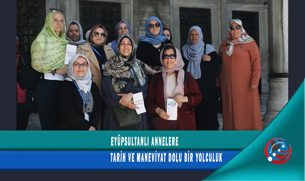 EYÜPSULTANLI ANNELERE TARİH VE MANEVİYAT DOLU BİR YOLCULUK