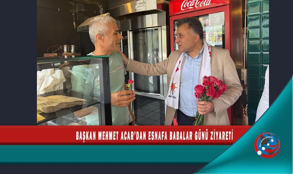 BAŞKAN MEHMET ACAR’DAN ESNAFA BABALAR GÜNÜ ZİYARETİ