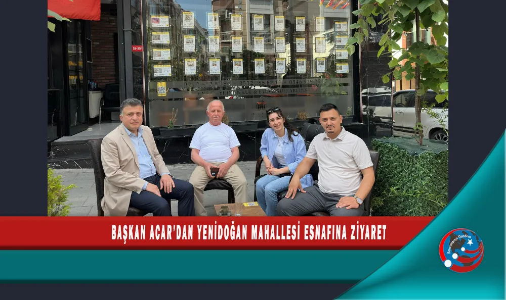 BAŞKAN ACAR’DAN YENİDOĞAN MAHALLESİ ESNAFINA ZİYARET