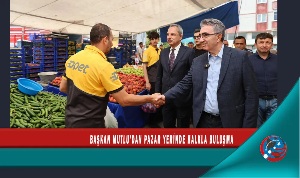 BAŞKAN MUTLU’DAN PAZAR YERİNDE HALKLA BULUŞMA