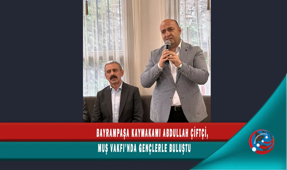 BAYRAMPAŞA KAYMAKAMI ABDULLAH ÇİFTÇİ, MUŞ VAKFI’NDA GENÇLERLE BULUŞTU
