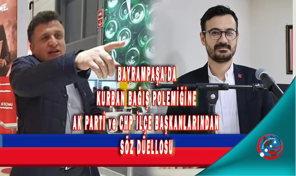BAYRAMPAŞA’DA KURBAN BAĞIŞ POLEMİĞİNE AK PARTİ ve CHP İLÇE BAŞKANLARINDAN SÖZ DÜELLOSU