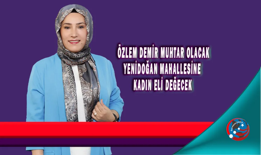 ÖZLEM DEMİR MUHTAR OLACAK YENİDOĞAN MAHALLESİNE  KADIN ELİ DEĞECEK
