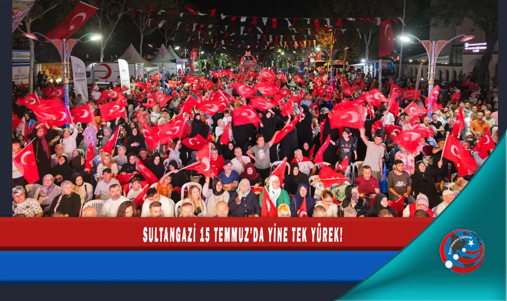 SULTANGAZİ 15 TEMMUZ’DA YİNE TEK YÜREK!