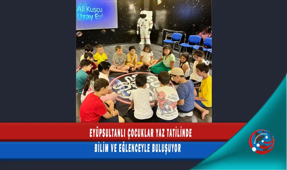 EYÜPSULTANLI ÇOCUKLAR YAZ TATİLİNDE BİLİM VE EĞLENCEYLE BULUŞUYOR