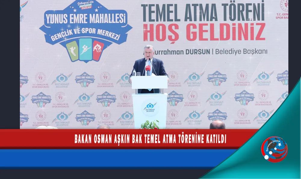 BAKAN OSMAN AŞKIN BAK TEMEL ATMA TÖRENİNE KATILDI